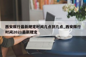 西安限行最新规定时间几点到几点_西安限行时间2021最新规定