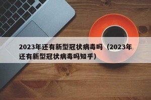 2023年还有新型冠状病毒吗（2023年还有新型冠状病毒吗知乎）