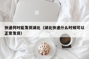快递何时能发货湖北（湖北快递什么时候可以正常发货）