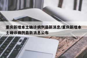 重庆新增本土确诊病例最新消息/重庆新增本土确诊病例最新消息公布