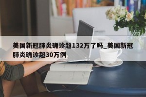 美国新冠肺炎确诊超132万了吗_美国新冠肺炎确诊超30万例
