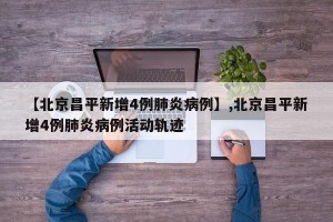【北京昌平新增4例肺炎病例】,北京昌平新增4例肺炎病例活动轨迹