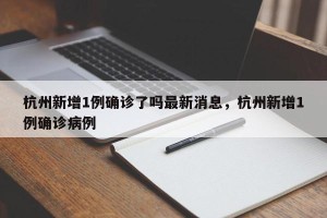 杭州新增1例确诊了吗最新消息，杭州新增1例确诊病例