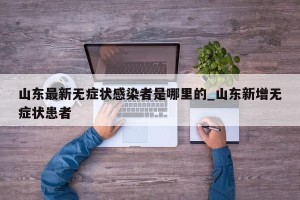 山东最新无症状感染者是哪里的_山东新增无症状患者