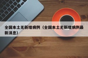 全国本土无新增病例（全国本土无新增病例最新消息）