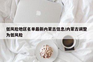 低风险地区名单最新内蒙古信息/内蒙古调整为低风险