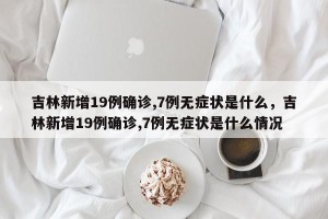 吉林新增19例确诊,7例无症状是什么，吉林新增19例确诊,7例无症状是什么情况