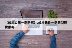 【长沙出现一例新冠】,长沙确诊一例新型冠状病毒
