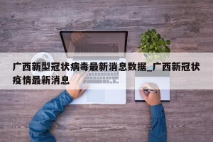 广西新型冠状病毒最新消息数据_广西新冠状疫情最新消息