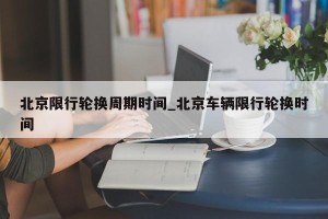 北京限行轮换周期时间_北京车辆限行轮换时间