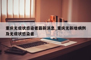 重庆无症状感染者最新消息_重庆无新增病例及无症状感染者