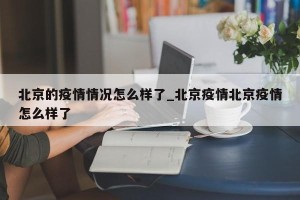 北京的疫情情况怎么样了_北京疫情北京疫情怎么样了