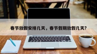 春节放假安排几天，春节假期放假几天?