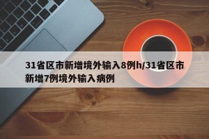 31省区市新增境外输入8例h/31省区市新增7例境外输入病例