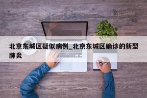 北京东城区疑似病例_北京东城区确诊的新型肺炎