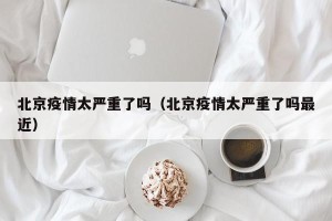 北京疫情太严重了吗（北京疫情太严重了吗最近）