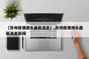 【苏州疫情源头最新消息】,苏州疫情源头最新消息新闻