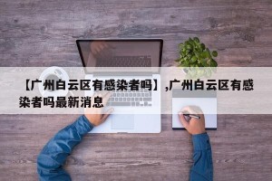 【广州白云区有感染者吗】,广州白云区有感染者吗最新消息