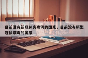 目前没有新冠肺炎病例的国家，目前没有新型冠状病毒的国家