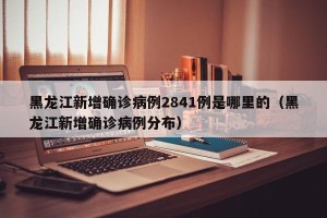 黑龙江新增确诊病例2841例是哪里的（黑龙江新增确诊病例分布）