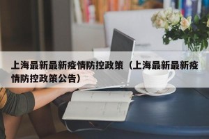 上海最新最新疫情防控政策（上海最新最新疫情防控政策公告）