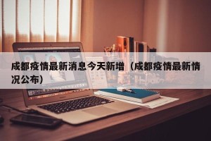成都疫情最新消息今天新增（成都疫情最新情况公布）