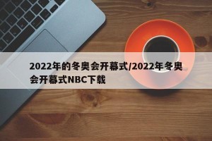 2022年的冬奥会开幕式/2022年冬奥会开幕式NBC下载