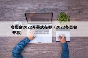 冬奥会2022开幕式在哪（2022冬奥会 开幕）