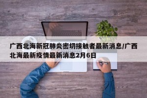广西北海新冠肺炎密切接触者最新消息/广西北海最新疫情最新消息2月6日