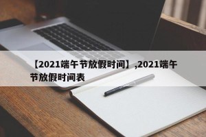 【2021端午节放假时间】,2021端午节放假时间表