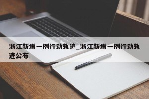 浙江新增一例行动轨迹_浙江新增一例行动轨迹公布