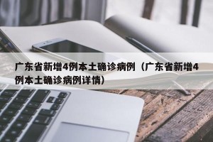 广东省新增4例本土确诊病例（广东省新增4例本土确诊病例详情）