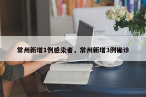 常州新增1例感染者，常州新增3例确诊