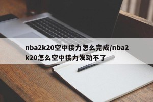 nba2k20空中接力怎么完成/nba2k20怎么空中接力发动不了