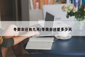 冬奥会还有几天/冬奥会还差多少天