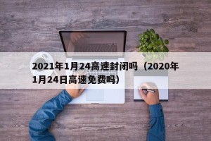 2021年1月24高速封闭吗（2020年1月24日高速免费吗）