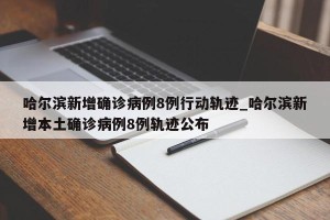 哈尔滨新增确诊病例8例行动轨迹_哈尔滨新增本土确诊病例8例轨迹公布