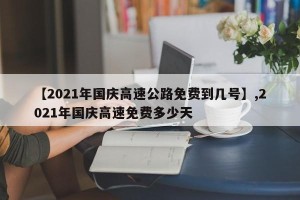 【2021年国庆高速公路免费到几号】,2021年国庆高速免费多少天