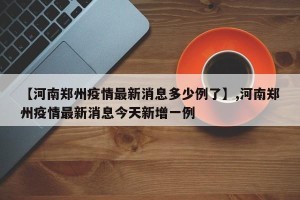 【河南郑州疫情最新消息多少例了】,河南郑州疫情最新消息今天新增一例