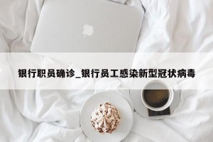 银行职员确诊_银行员工感染新型冠状病毒