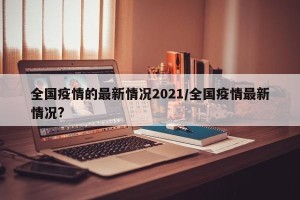 全国疫情的最新情况2021/全国疫情最新情况?