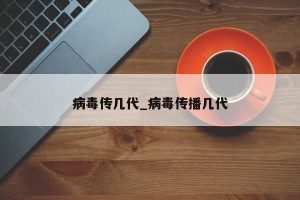 病毒传几代_病毒传播几代