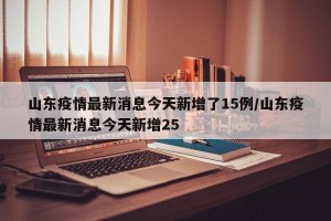 山东疫情最新消息今天新增了15例/山东疫情最新消息今天新增25