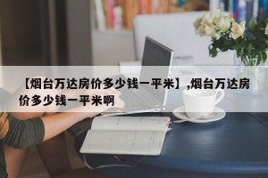 【烟台万达房价多少钱一平米】,烟台万达房价多少钱一平米啊