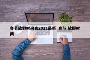 春节放假时间表2021最新_春节 放假时间