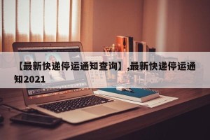 【最新快递停运通知查询】,最新快递停运通知2021