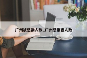 广州被感染人数_广州感染者人数