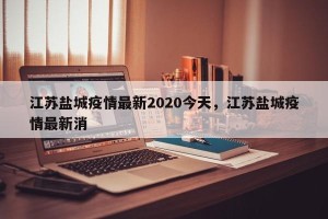 江苏盐城疫情最新2020今天，江苏盐城疫情最新消