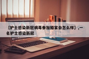 【护士感染新冠病毒参加婚宴会怎么样】,一名护士感染新冠