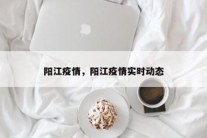 阳江疫情，阳江疫情实时动态